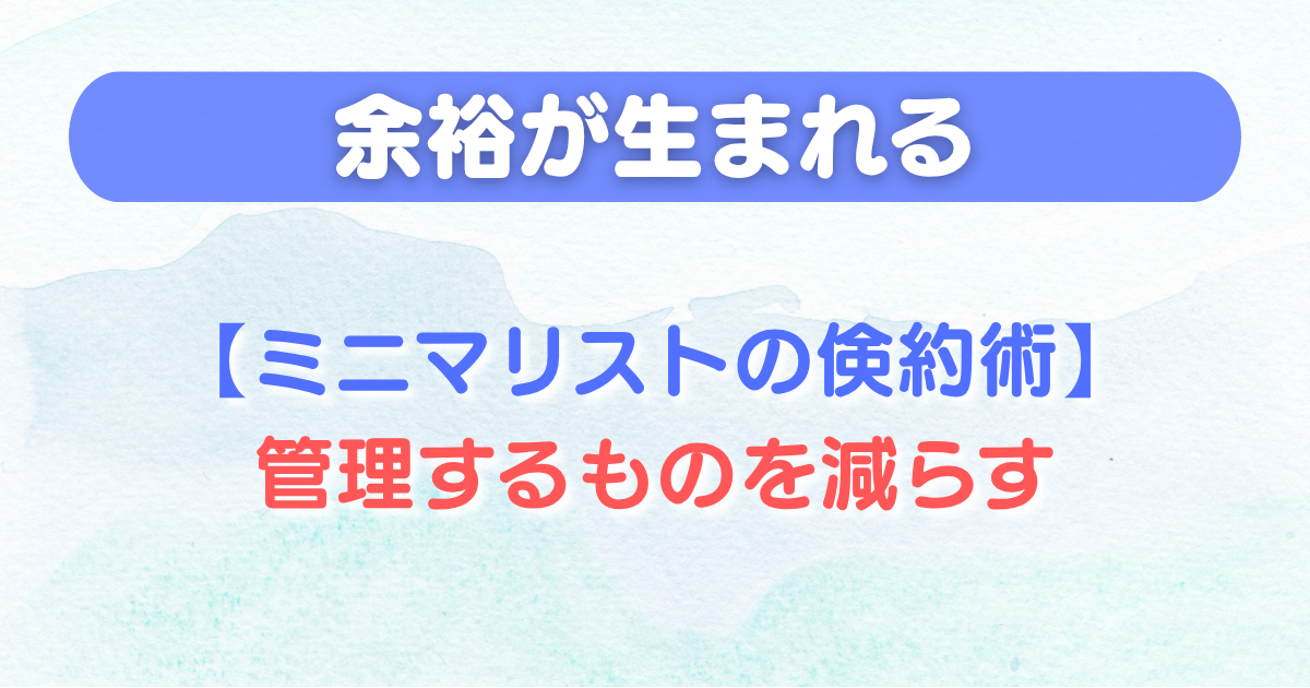 【ミニマリストの倹約術】管理するものを減らす